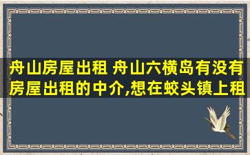 舟山房屋出租 舟山六横岛有没有房屋出租的中介,想在蛟头镇上租套房子